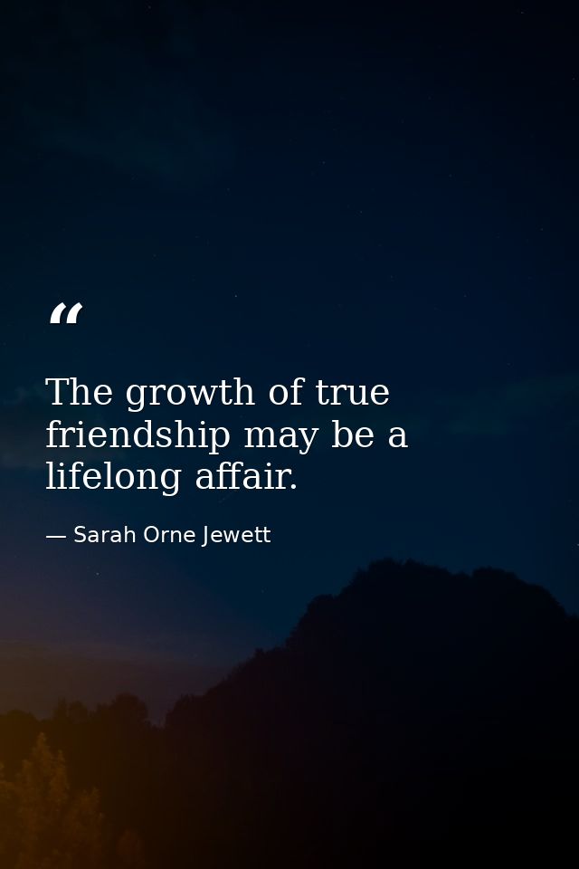 The growth of true friendship may be a lifelong affair. — Sarah Orne Jewett