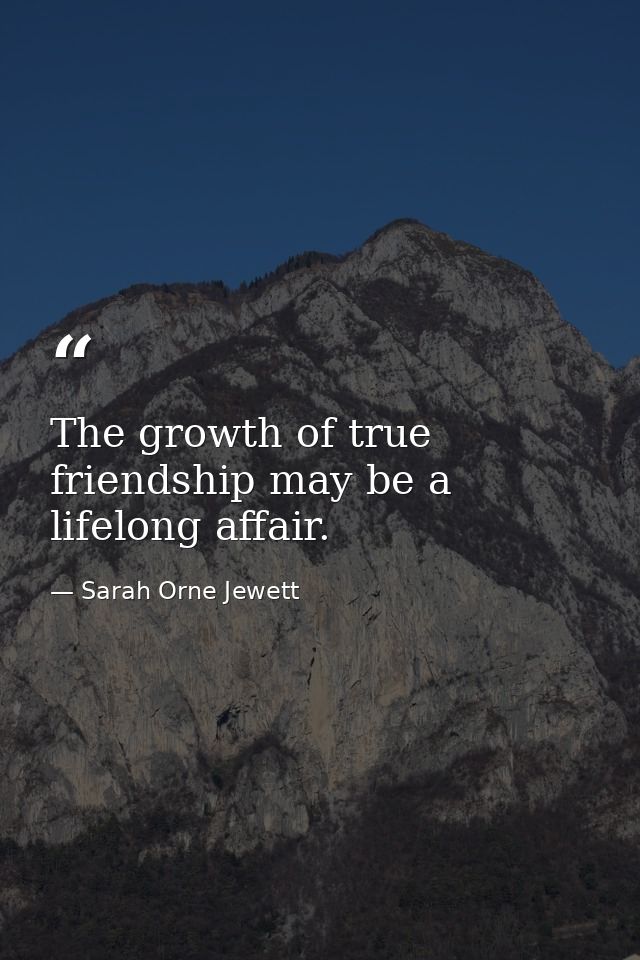 The growth of true friendship may be a lifelong affair. — Sarah Orne Jewett