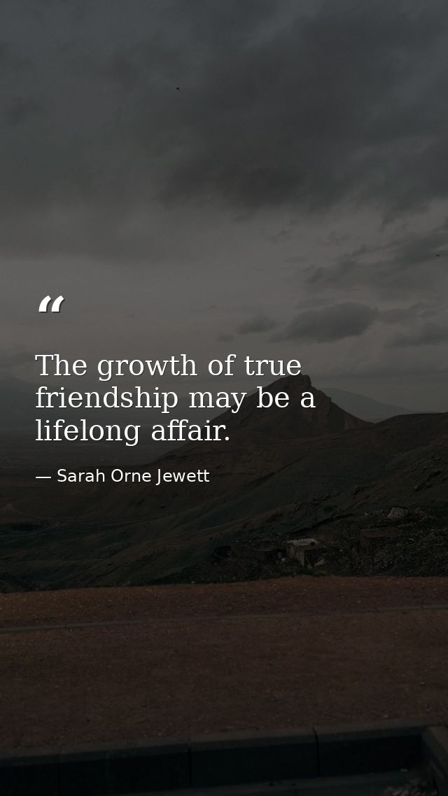 The growth of true friendship may be a lifelong affair. — Sarah Orne Jewett