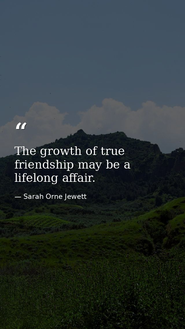 The growth of true friendship may be a lifelong affair. — Sarah Orne Jewett
