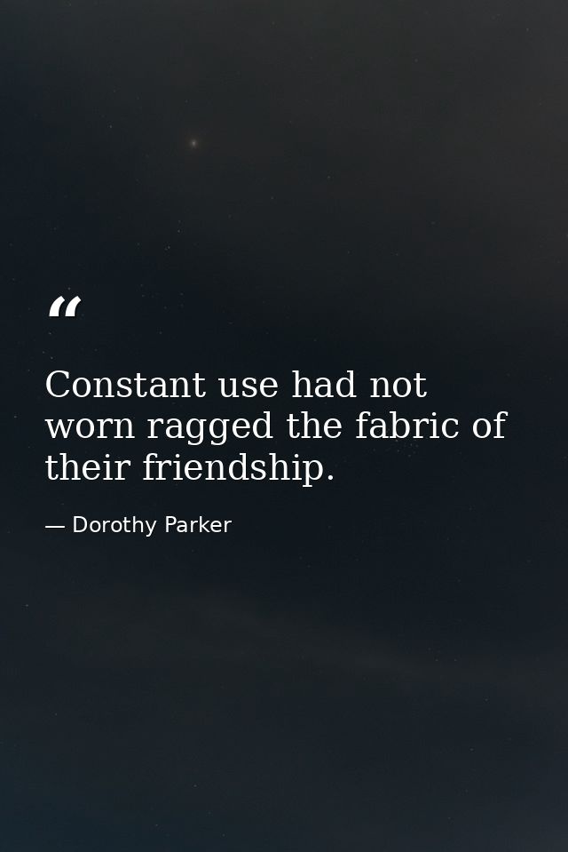 Constant use had not worn ragged the fabric of their friendship. — Dorothy Parker