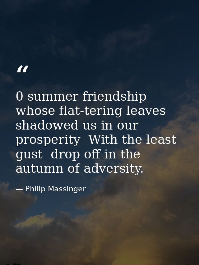 0 summer friendship  whose flat-tering leaves shadowed us in our prosperity  With the least gust  drop off in the autumn — Philip Massinger