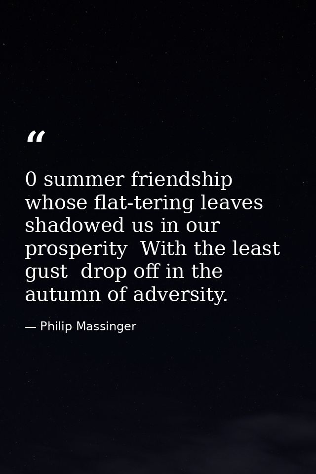0 summer friendship  whose flat-tering leaves shadowed us in our prosperity  With the least gust  drop off in the autumn — Philip Massinger