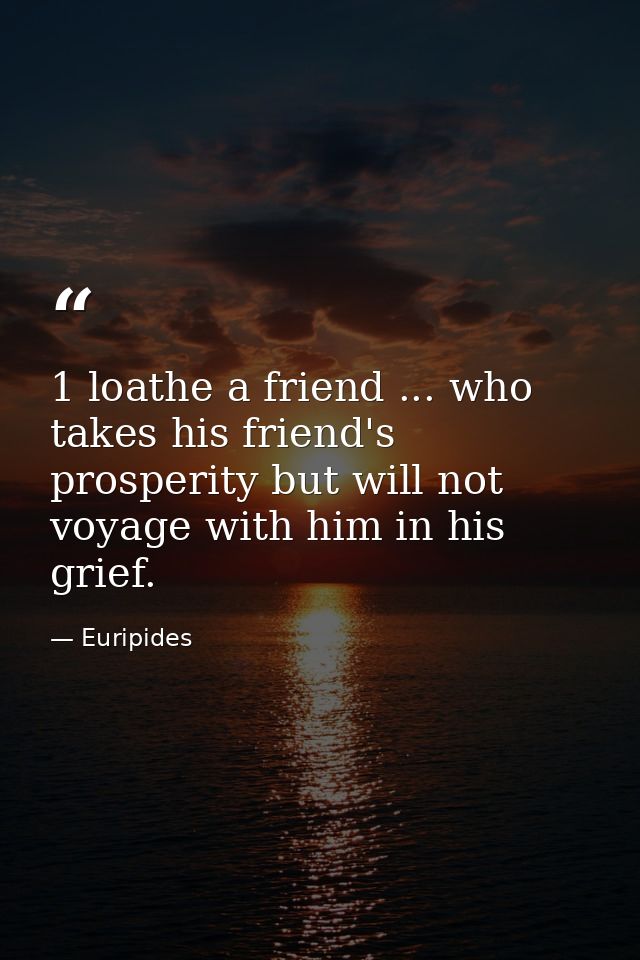 1 loathe a friend ... who takes his friend's prosperity but will not voyage with him in his grief. — Euripides