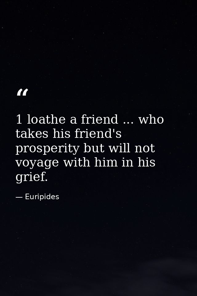 1 loathe a friend ... who takes his friend's prosperity but will not voyage with him in his grief. — Euripides