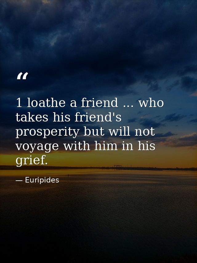 1 loathe a friend ... who takes his friend's prosperity but will not voyage with him in his grief. — Euripides