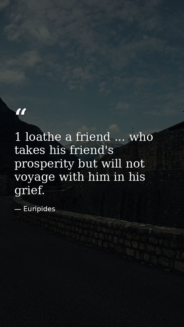 1 loathe a friend ... who takes his friend's prosperity but will not voyage with him in his grief. — Euripides