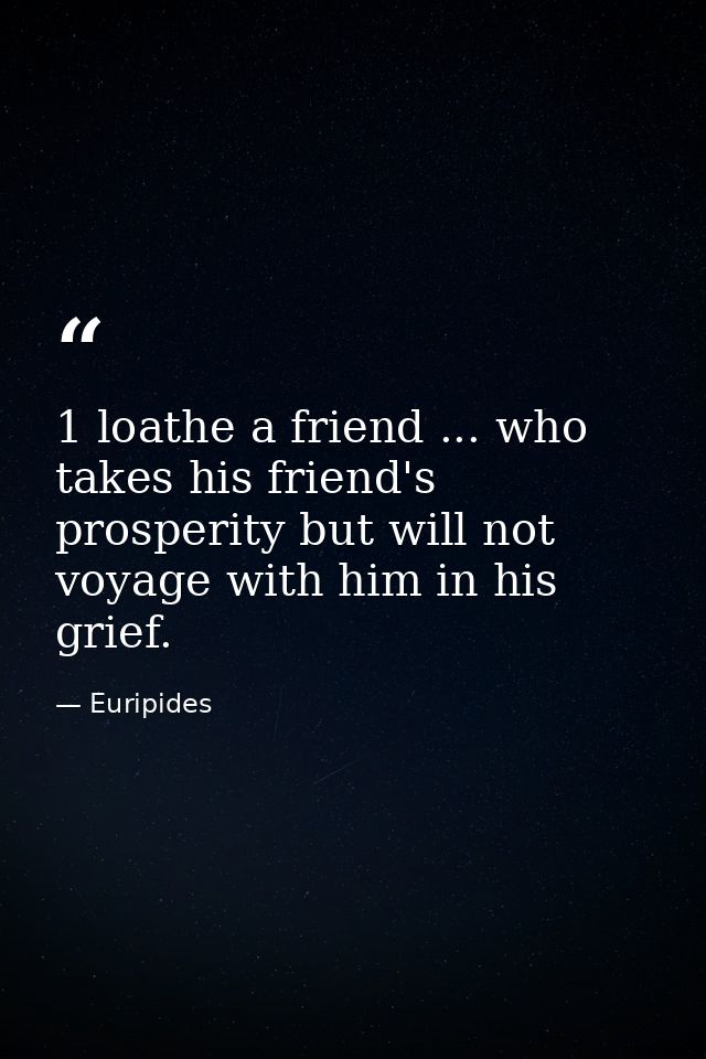 1 loathe a friend ... who takes his friend's prosperity but will not voyage with him in his grief. — Euripides