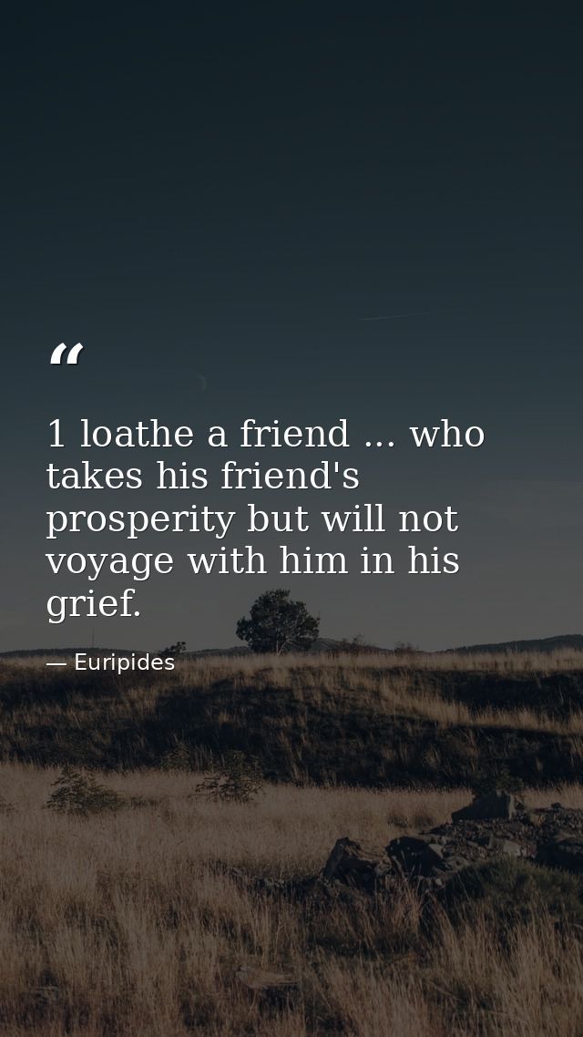 1 loathe a friend ... who takes his friend's prosperity but will not voyage with him in his grief. — Euripides