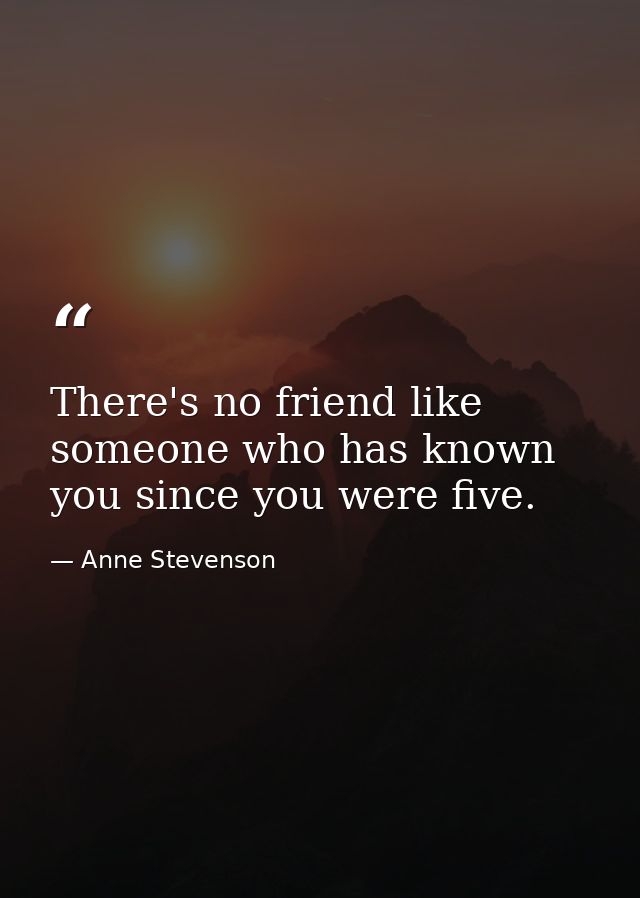 There's no friend like someone who has known you since you were five. — Anne Stevenson