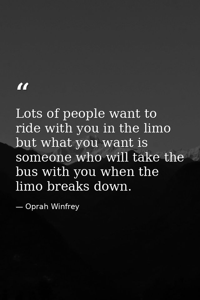 Lots of people want to ride with you in the limo  but what you want is someone who will take the bus with you when the l — Oprah Winfrey