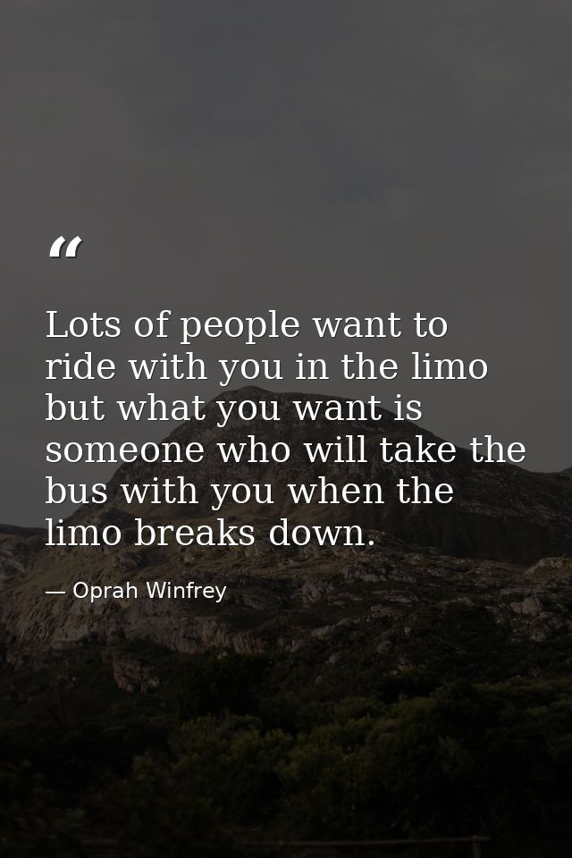 Lots of people want to ride with you in the limo  but what you want is someone who will take the bus with you when the l — Oprah Winfrey