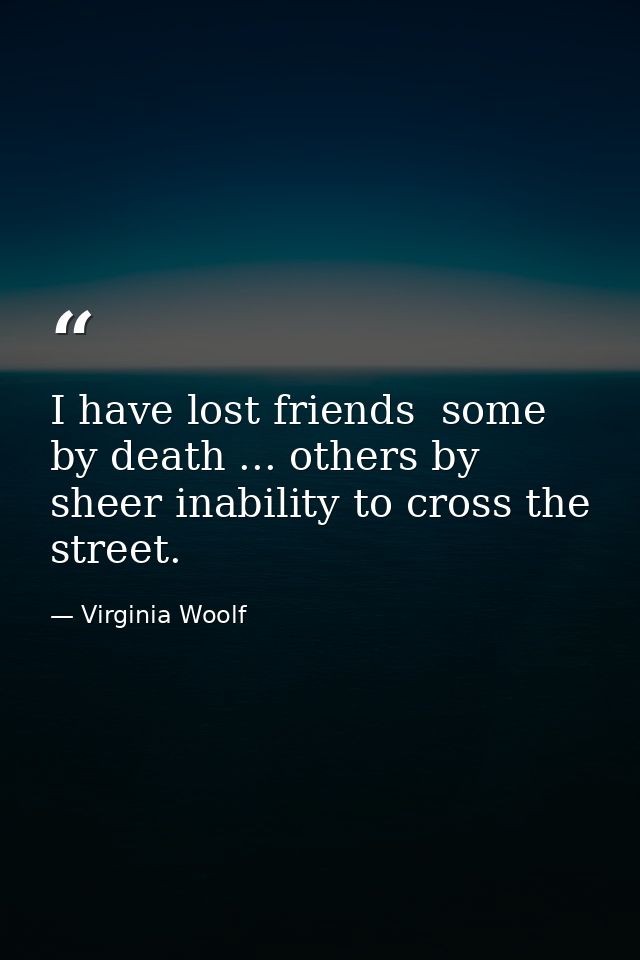 I have lost friends  some by death ... others by sheer inability to cross the street. — Virginia Woolf