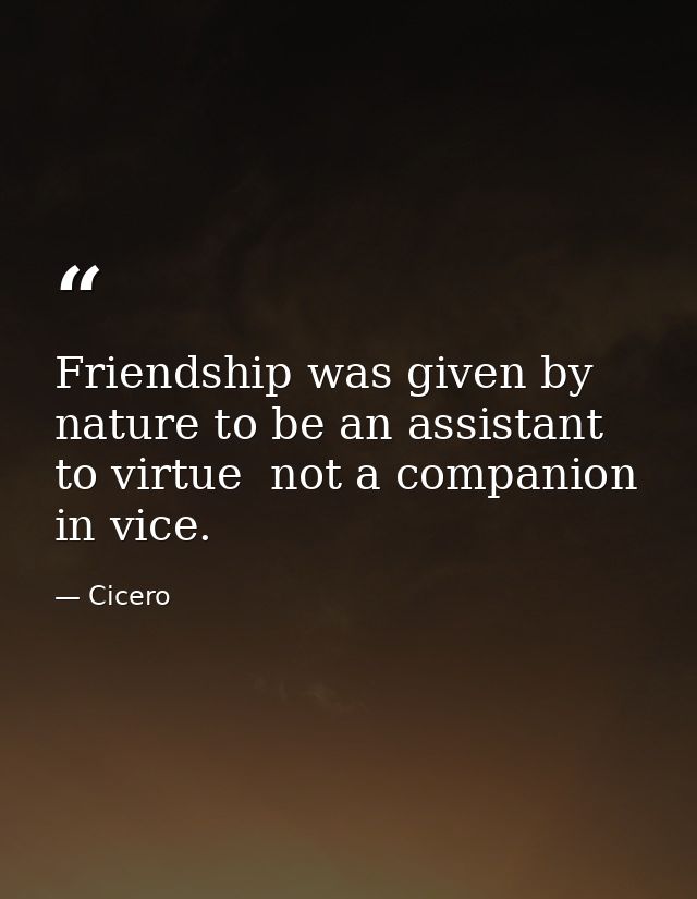 Friendship was given by nature to be an assistant to virtue  not a companion in vice. — Cicero