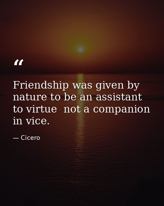 Friendship was given by nature to be an assistant to virtue  not a companion in vice. — Cicero