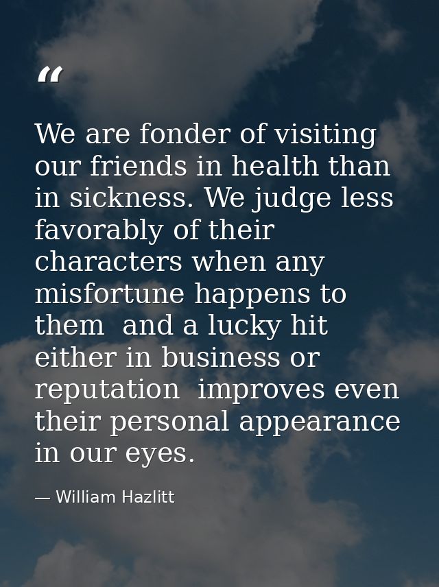 We are fonder of visiting our friends in health than in sickness. We judge less favorably of their characters when any m — William Hazlitt