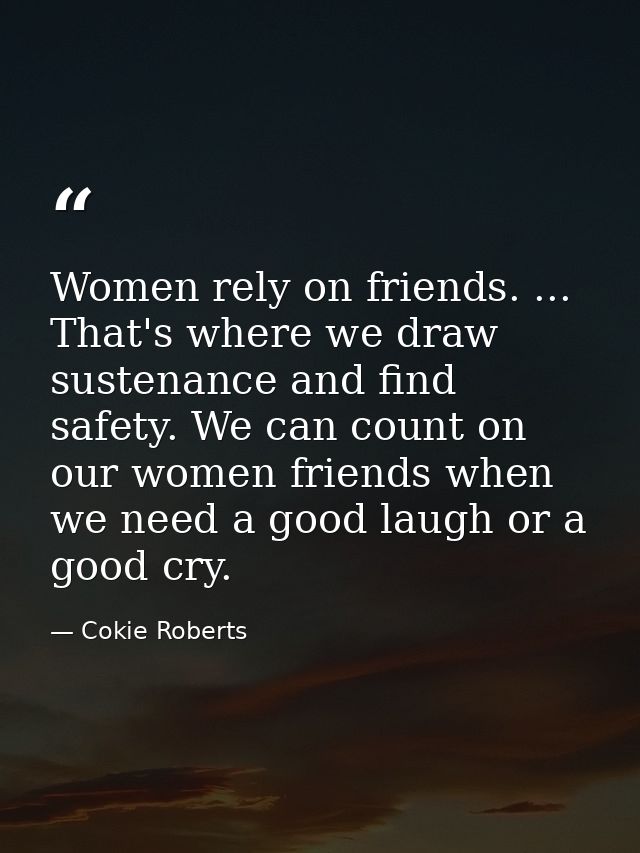 Women rely on friends. ... That's where we draw sustenance and find safety. We can count on our women friends when we ne — Cokie Roberts