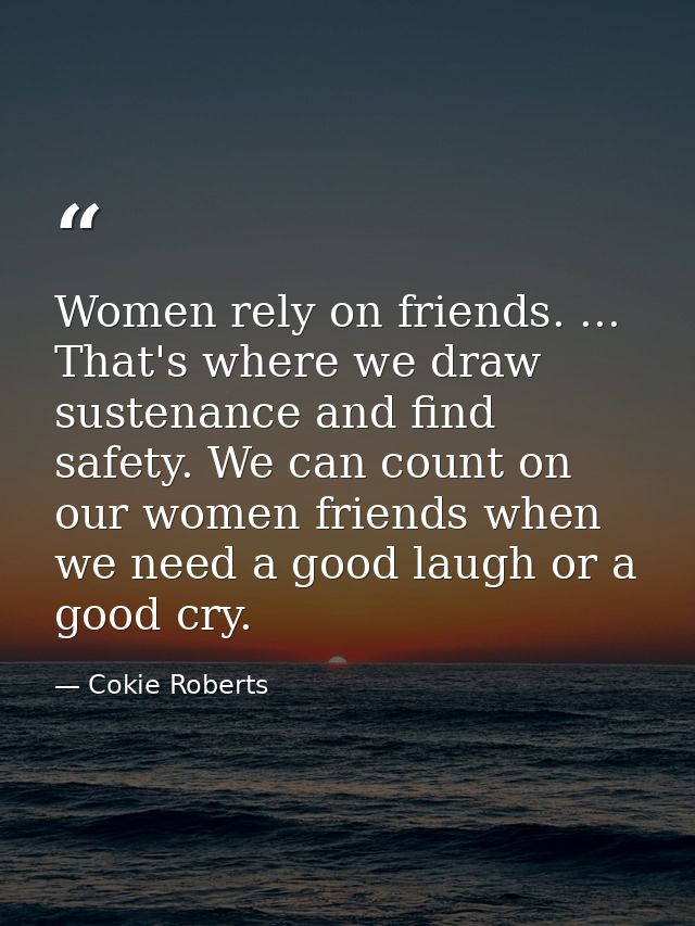 Women rely on friends. ... That's where we draw sustenance and find safety. We can count on our women friends when we ne — Cokie Roberts