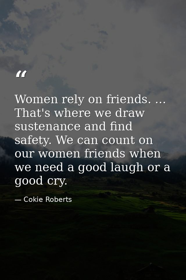 Women rely on friends. ... That's where we draw sustenance and find safety. We can count on our women friends when we ne — Cokie Roberts