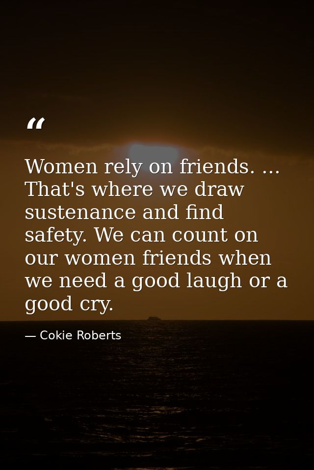Women rely on friends. ... That's where we draw sustenance and find safety. We can count on our women friends when we ne — Cokie Roberts
