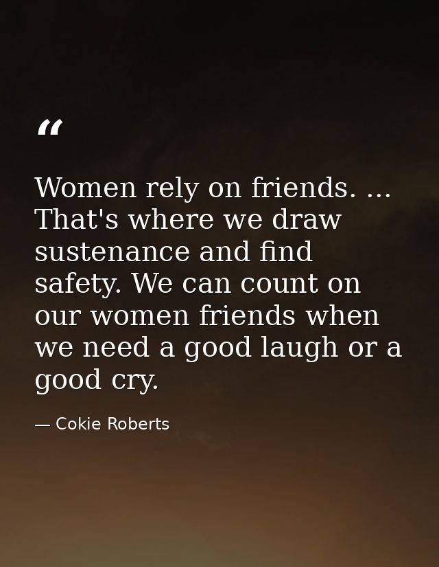 Women rely on friends. ... That's where we draw sustenance and find safety. We can count on our women friends when we ne — Cokie Roberts