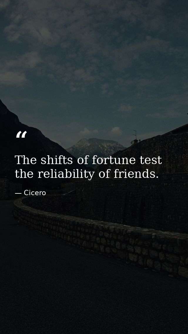 The shifts of fortune test the reliability of friends. — Cicero