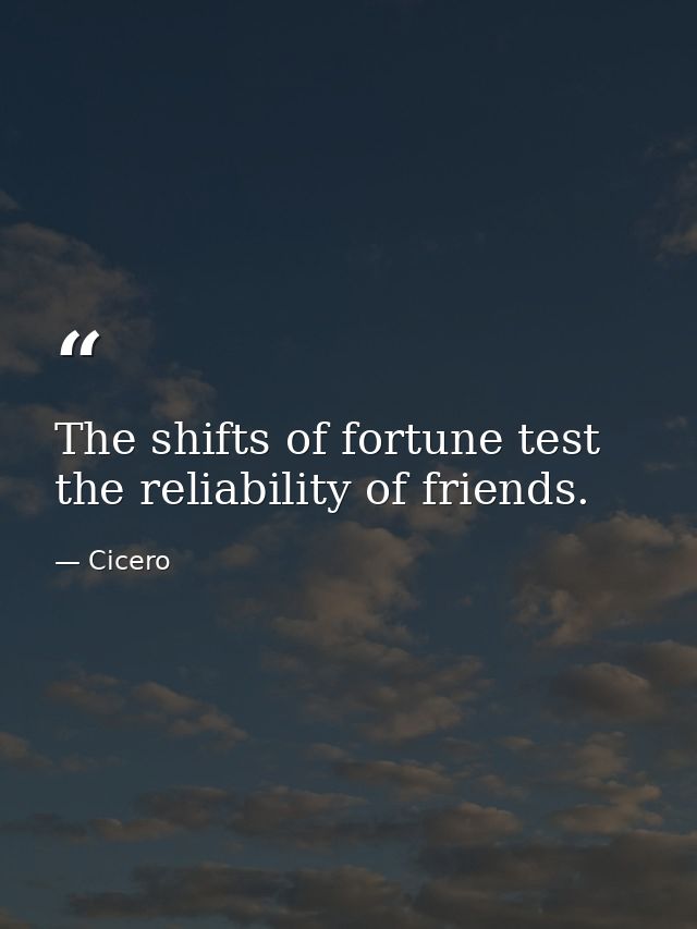 The shifts of fortune test the reliability of friends. — Cicero