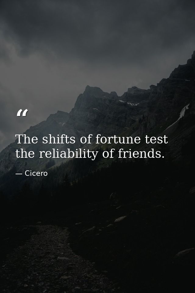 The shifts of fortune test the reliability of friends. — Cicero
