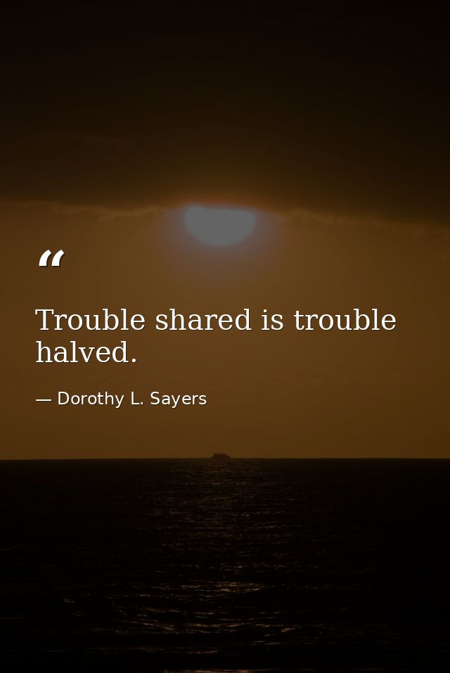 Trouble shared is trouble halved. — Dorothy L. Sayers