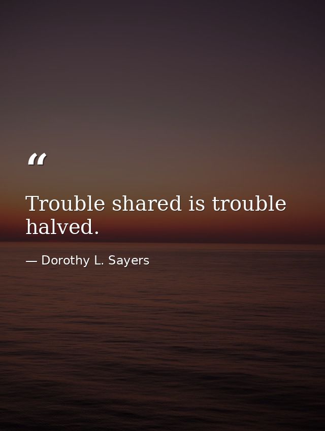 Trouble shared is trouble halved. — Dorothy L. Sayers