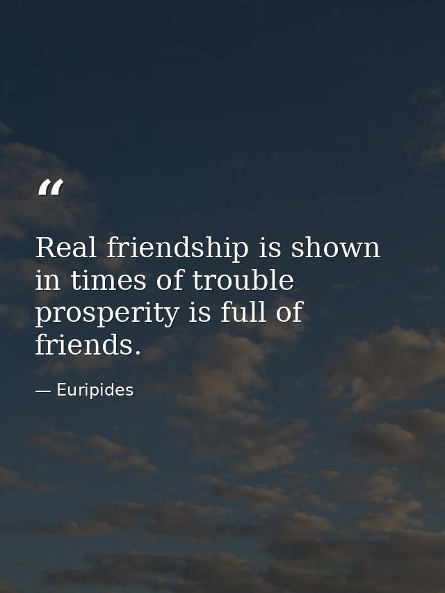 Real friendship is shown in times of trouble  prosperity is full of friends. — Euripides