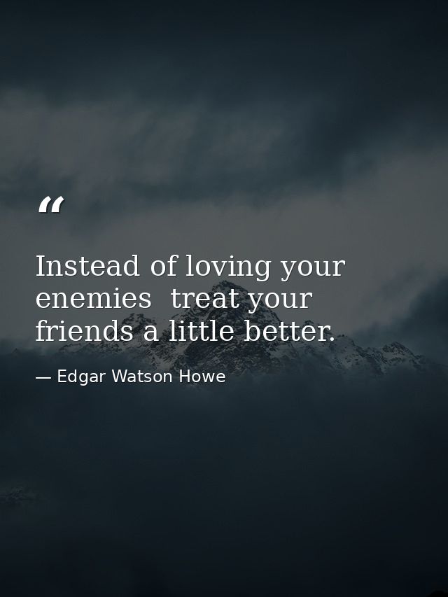 Instead of loving your enemies  treat your friends a little better. — Edgar Watson Howe