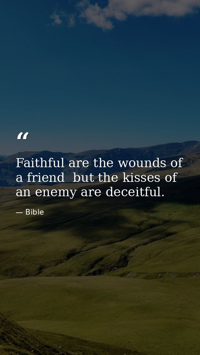 Faithful are the wounds of a friend  but the kisses of an enemy are deceitful. — Bible