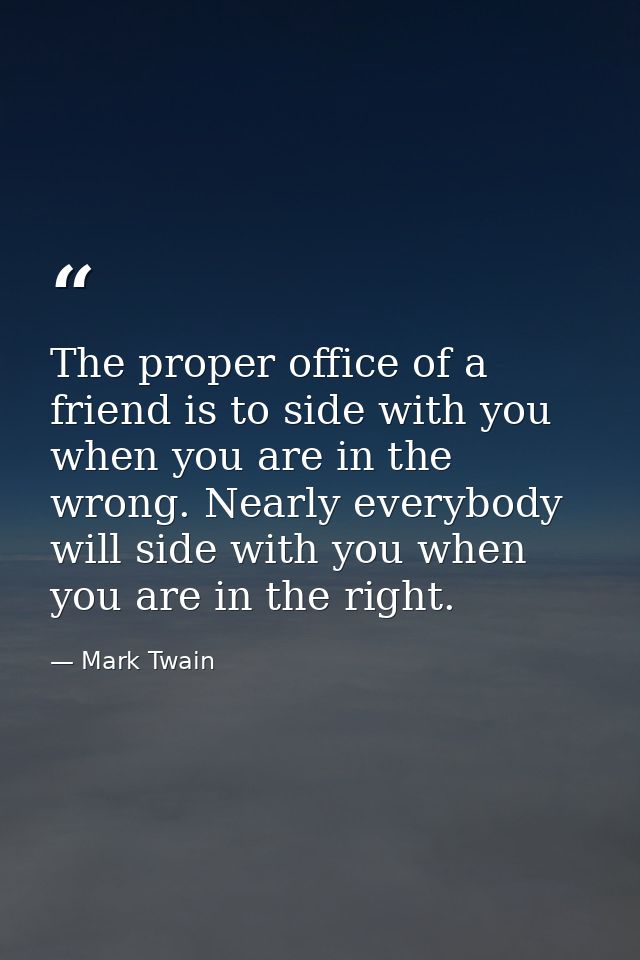 The proper office of a friend is to side with you when you are in the wrong. Nearly everybody will side with you when yo — Mark Twain