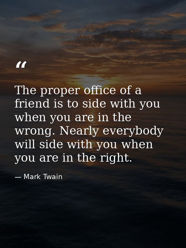 The proper office of a friend is to side with you when you are in the wrong. Nearly everybody will side with you when yo — Mark Twain