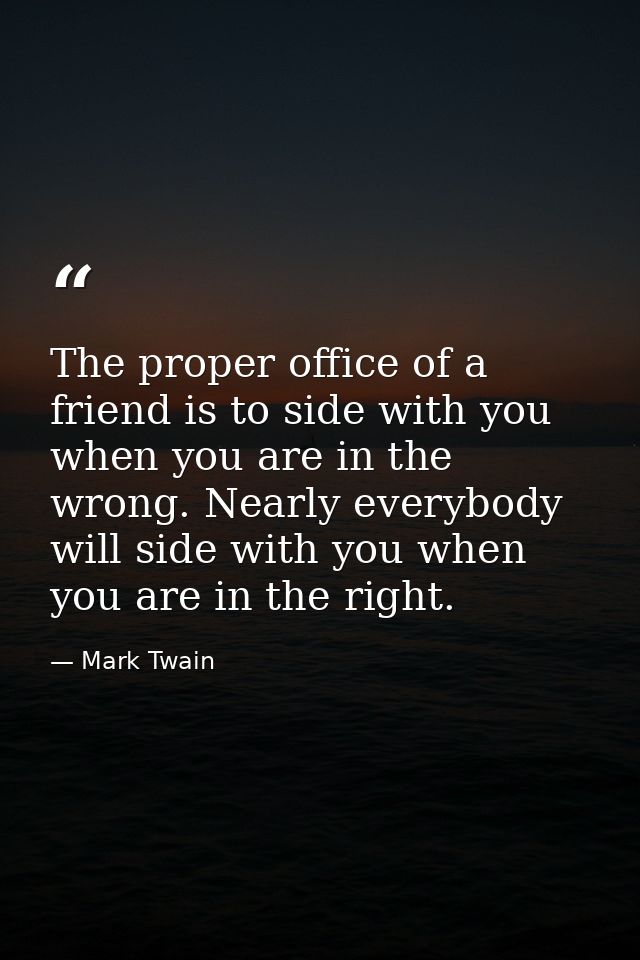 The proper office of a friend is to side with you when you are in the wrong. Nearly everybody will side with you when yo — Mark Twain