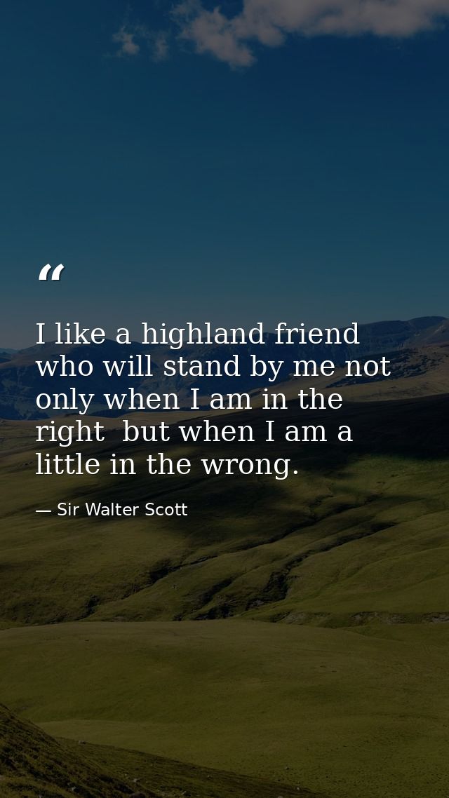 I like a highland friend who will stand by me not only when I am in the right  but when I am a little in the wrong. — Sir Walter Scott