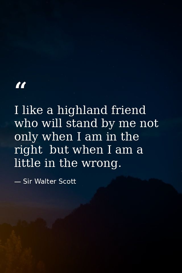 I like a highland friend who will stand by me not only when I am in the right  but when I am a little in the wrong. — Sir Walter Scott
