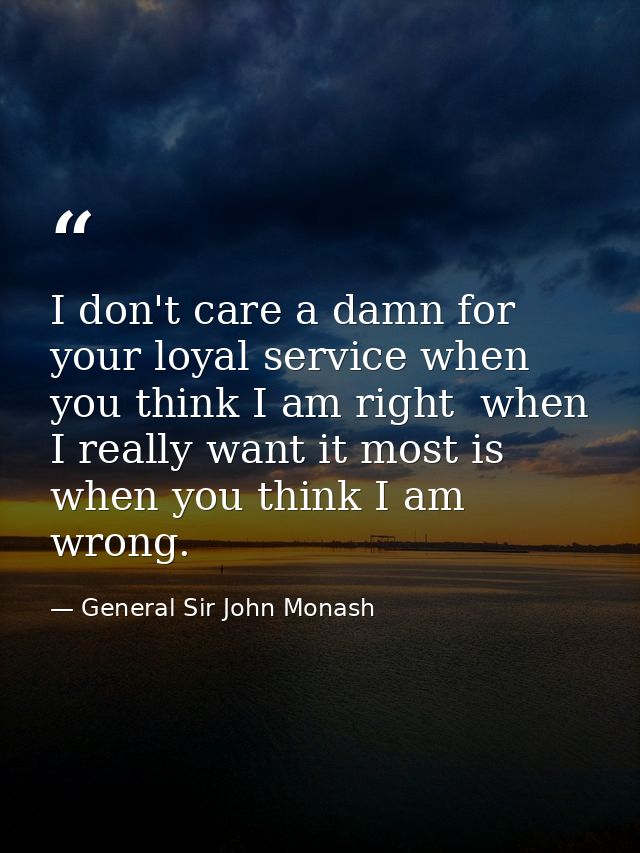 I don't care a damn for your loyal service when you think I am right  when I really want it most is when you think I am  — General Sir John Monash