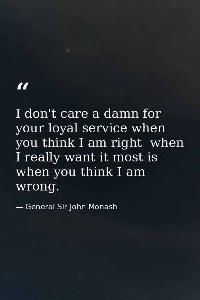 I don't care a damn for your loyal service when you think I am right  when I really want it most is when you think I am  — General Sir John Monash