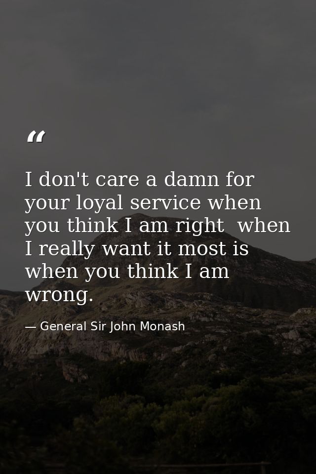 I don't care a damn for your loyal service when you think I am right  when I really want it most is when you think I am  — General Sir John Monash