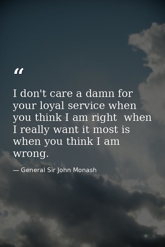 I don't care a damn for your loyal service when you think I am right  when I really want it most is when you think I am  — General Sir John Monash