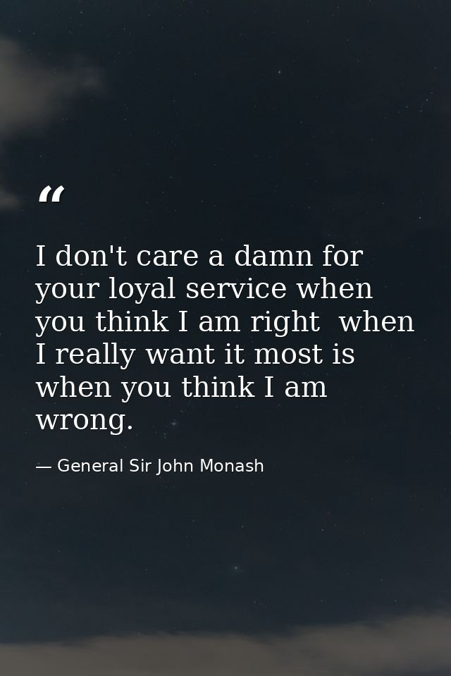 I don't care a damn for your loyal service when you think I am right  when I really want it most is when you think I am  — General Sir John Monash