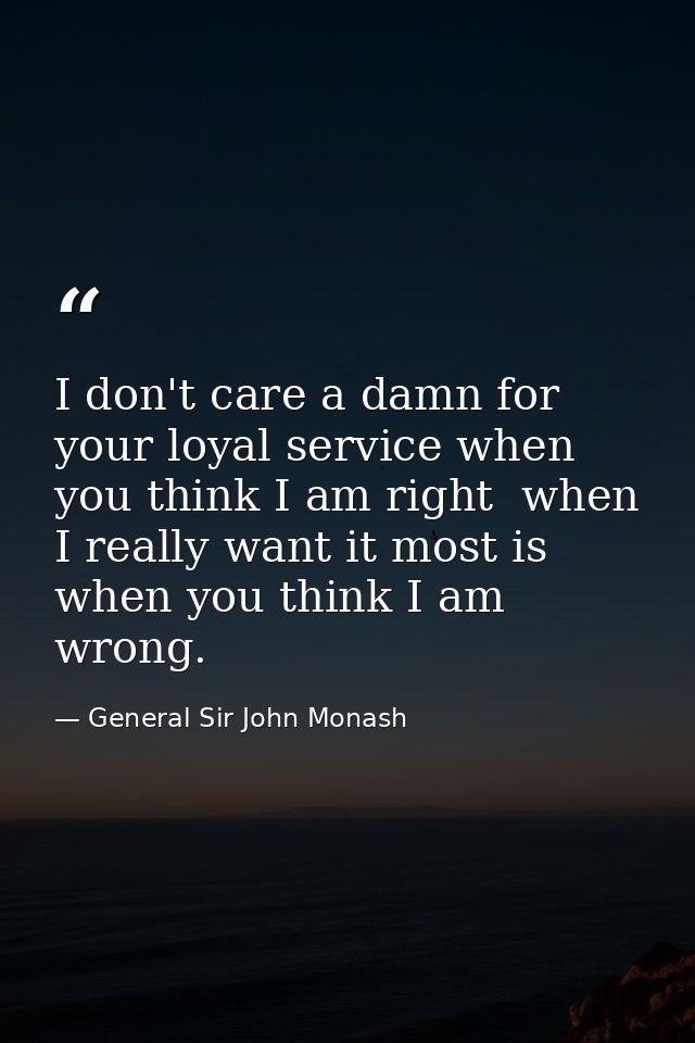 I don't care a damn for your loyal service when you think I am right  when I really want it most is when you think I am  — General Sir John Monash