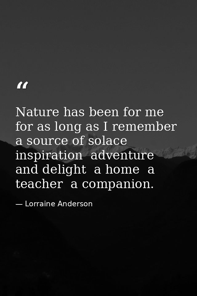 Nature has been for me  for as long as I remember  a source of solace  inspiration  adventure  and delight  a home  a te — Lorraine Anderson