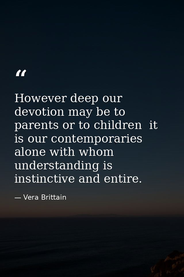 However deep our devotion may be to parents or to children  it is our contemporaries alone with whom understanding is in — Vera Brittain
