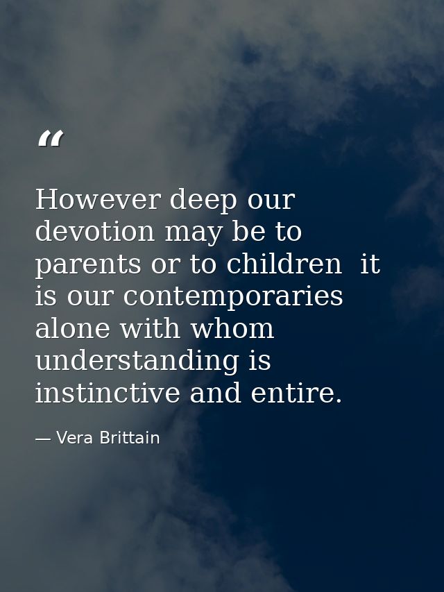 However deep our devotion may be to parents or to children  it is our contemporaries alone with whom understanding is in — Vera Brittain