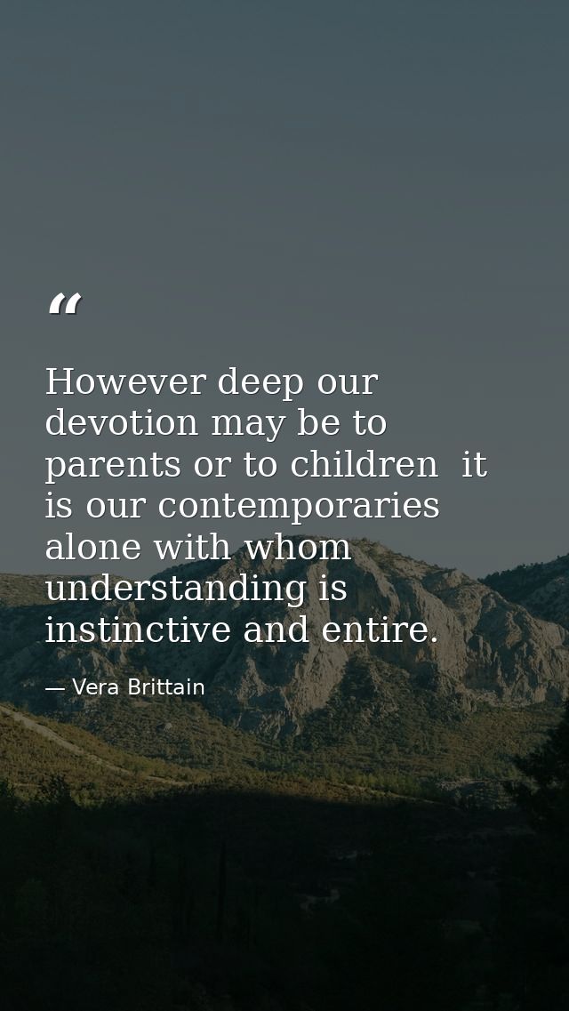 However deep our devotion may be to parents or to children  it is our contemporaries alone with whom understanding is in — Vera Brittain