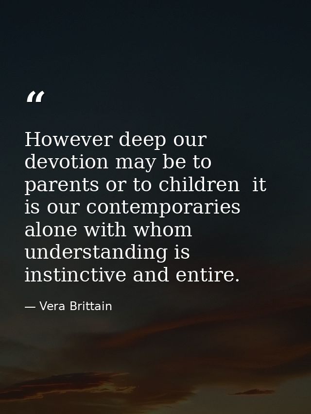 However deep our devotion may be to parents or to children  it is our contemporaries alone with whom understanding is in — Vera Brittain