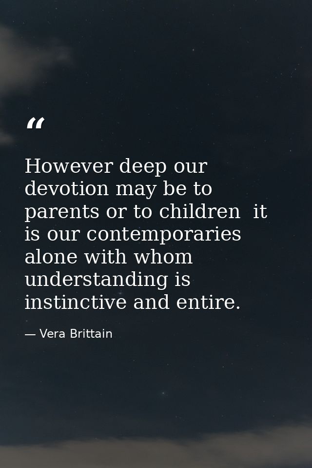However deep our devotion may be to parents or to children  it is our contemporaries alone with whom understanding is in — Vera Brittain